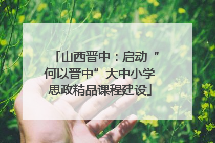 山西晋中：启动“何以晋中”大中小学思政精品课程建设
